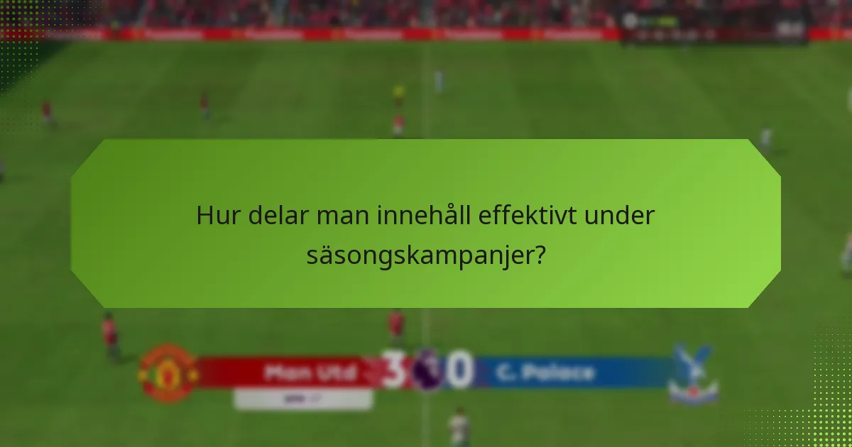 Hur delar man innehåll effektivt under säsongskampanjer?